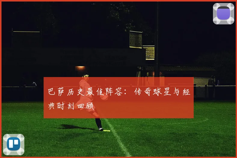 巴萨历史最佳阵容:传奇球星与经典时刻回顾
