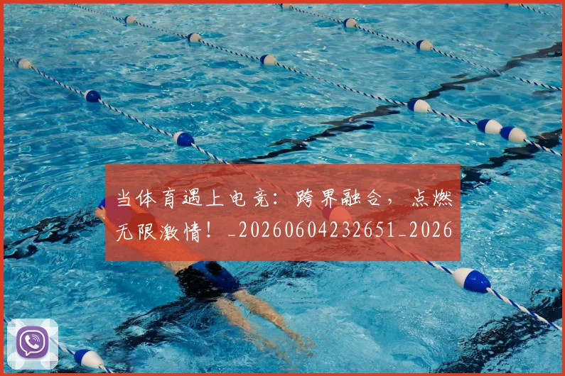 当体育遇上电竞:跨界融合,点燃无限激情!_20260604232651_20260707152353