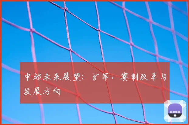 中超未来展望:扩军、赛制改革与发展方向