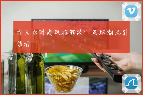 内马尔时尚风格解读：足坛潮流引领者
