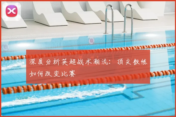 深度分析英超战术潮流：顶尖教练如何改变比赛