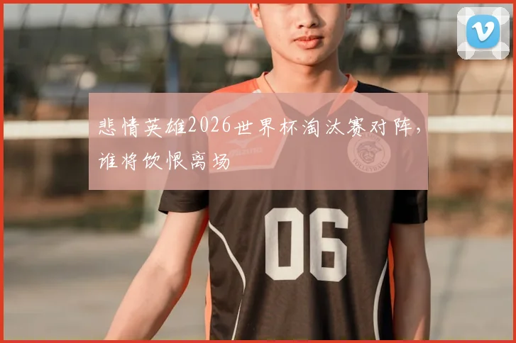 悲情英雄2026世界杯淘汰赛对阵，谁将饮恨离场