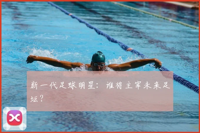 新一代足球明星：谁将主宰未来足坛？