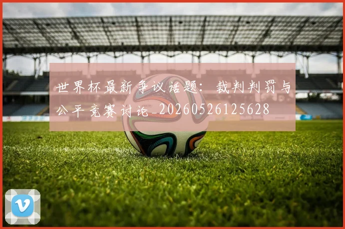 世界杯最新争议话题:裁判判罚与公平竞赛讨论_20260526125628
