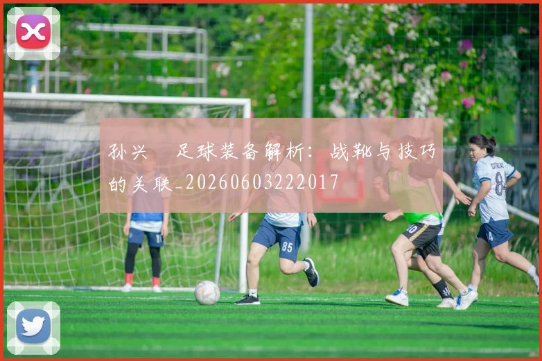 孙兴慜足球装备解析:战靴与技巧的关联_20260603222017