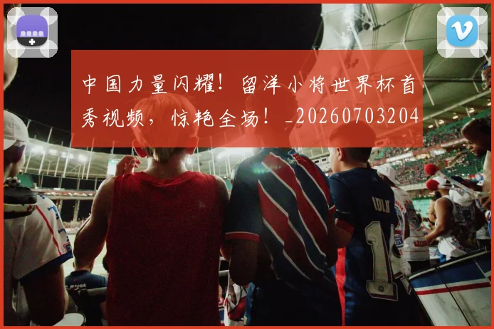 中国力量闪耀！留洋小将世界杯首秀视频，惊艳全场！_20260703204416