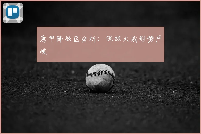 意甲降级区分析：保级大战形势严峻