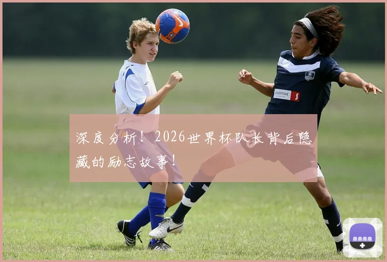 深度分析！2026世界杯队长背后隐藏的励志故事！
