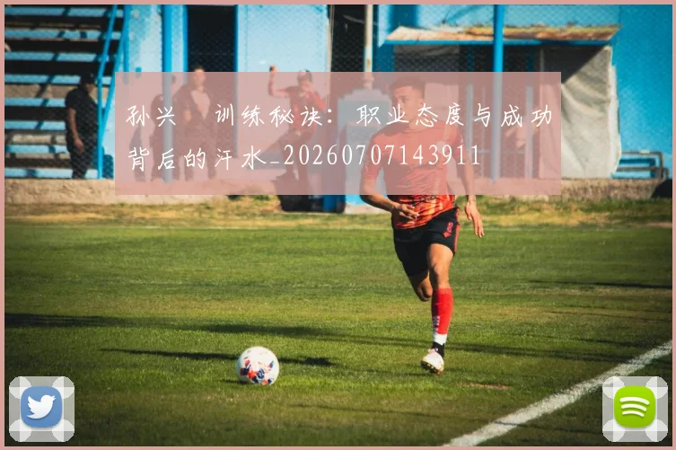 孙兴慜训练秘诀：职业态度与成功背后的汗水_20260707143911