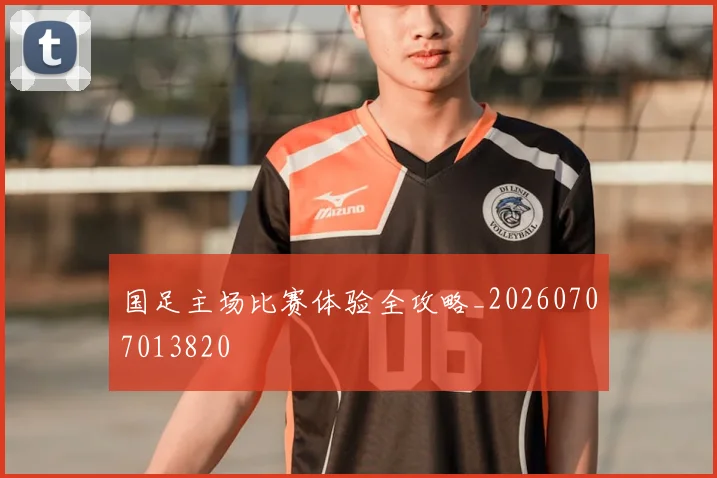 国足主场比赛体验全攻略_20260707013820