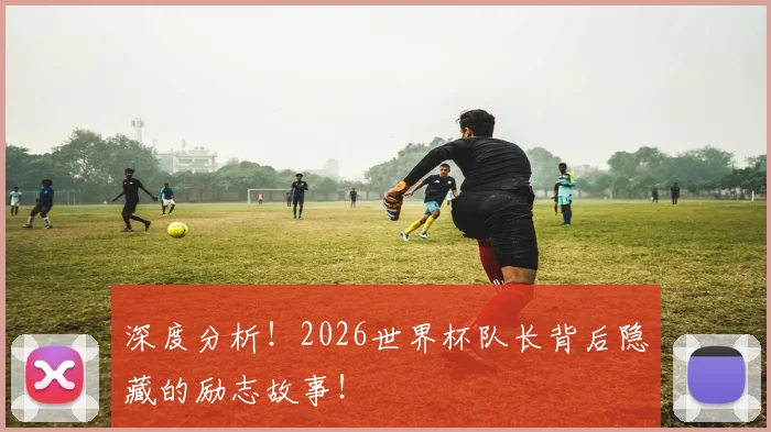 深度分析!2026世界杯队长背后隐藏的励志故事!