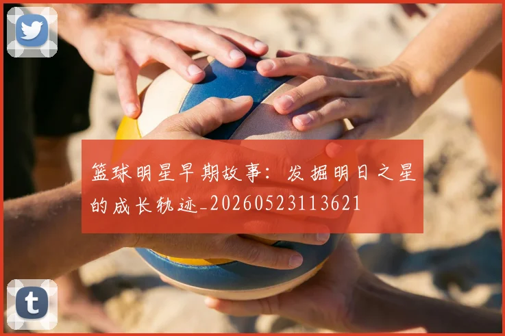 篮球明星早期故事:发掘明日之星的成长轨迹_20260523113621