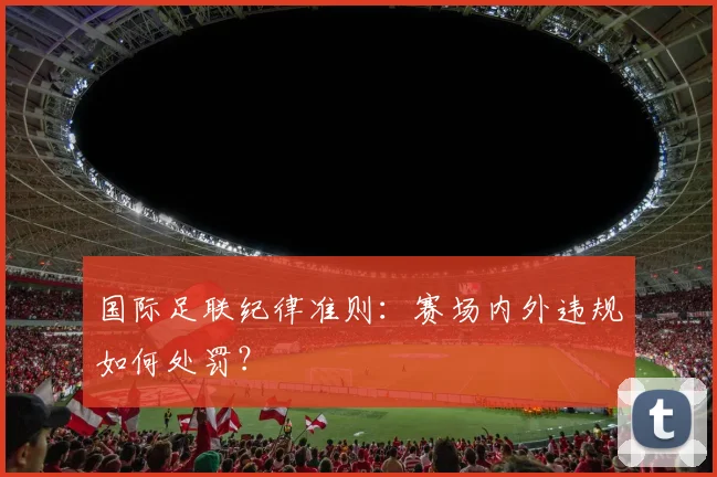 国际足联纪律准则:赛场内外违规如何处罚?