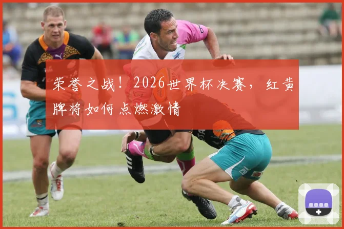 荣誉之战!2026世界杯决赛,红黄牌将如何点燃激情