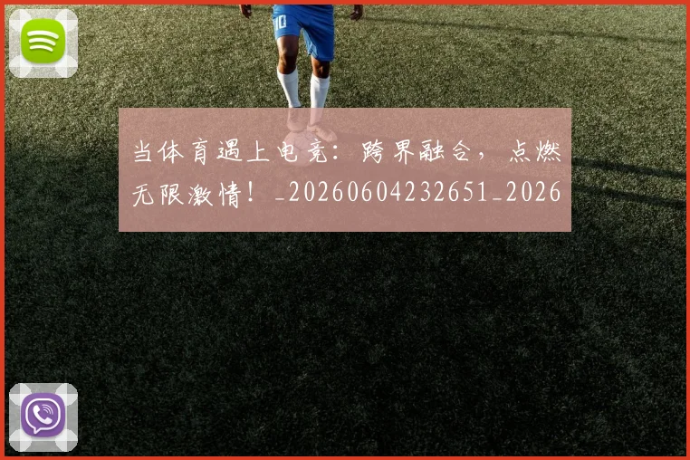 当体育遇上电竞：跨界融合，点燃无限激情！_20260604232651_20260707152353