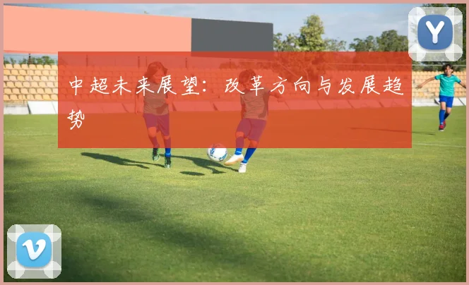 中超未来展望:改革方向与发展趋势