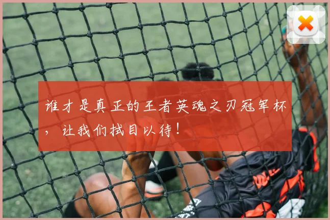 谁才是真正的王者英魂之刃冠军杯，让我们拭目以待！