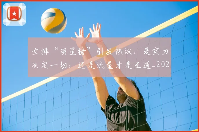 女排“明星榜”引发热议，是实力决定一切，还是流量才是王道_20260604144611_20260707022259