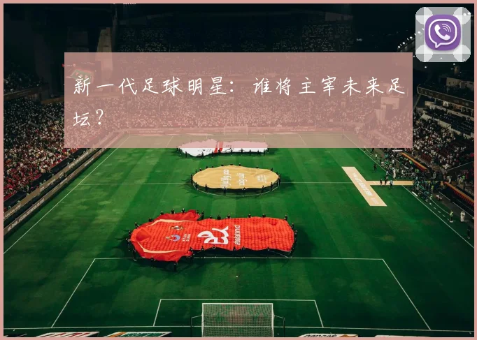 新一代足球明星:谁将主宰未来足坛?