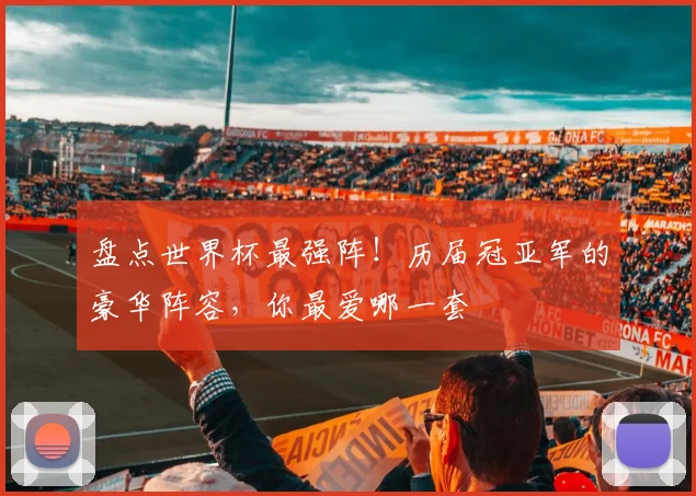 盘点世界杯最强阵！历届冠亚军的豪华阵容，你最爱哪一套