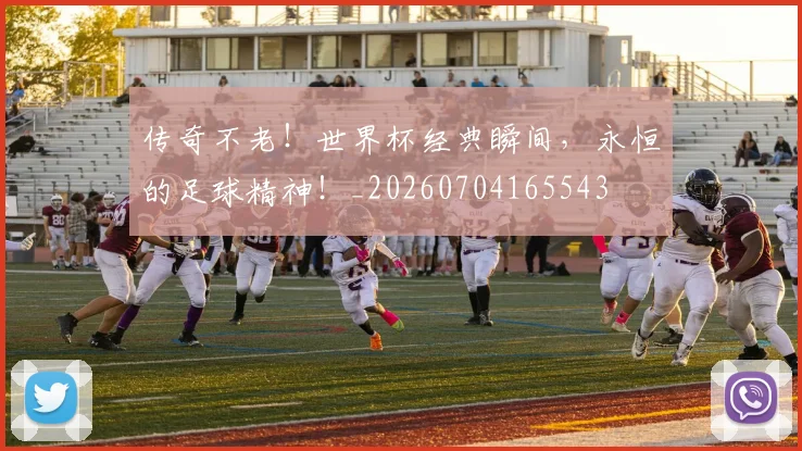 传奇不老!世界杯经典瞬间,永恒的足球精神!_20260704165543