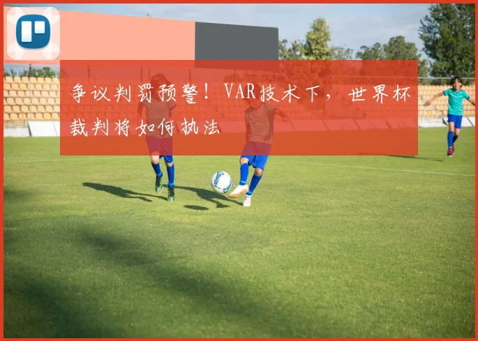 争议判罚预警！VAR技术下，世界杯裁判将如何执法