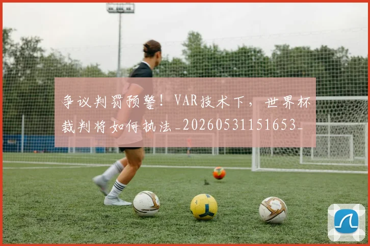 争议判罚预警！VAR技术下，世界杯裁判将如何执法_20260531151653_20260703212910