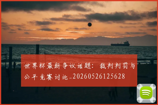 世界杯最新争议话题:裁判判罚与公平竞赛讨论_20260526125628