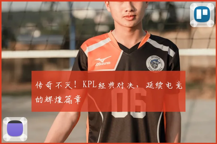 传奇不灭!KPL经典对决,延续电竞的辉煌篇章