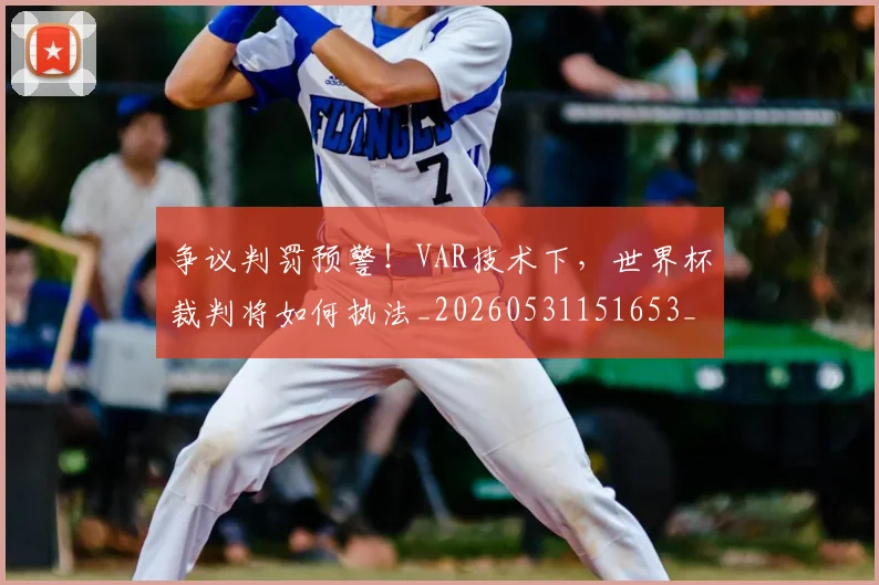 争议判罚预警!VAR技术下,世界杯裁判将如何执法_20260531151653_20260703212910