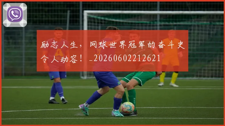 励志人生,网球世界冠军的奋斗史令人动容!_20260602212621