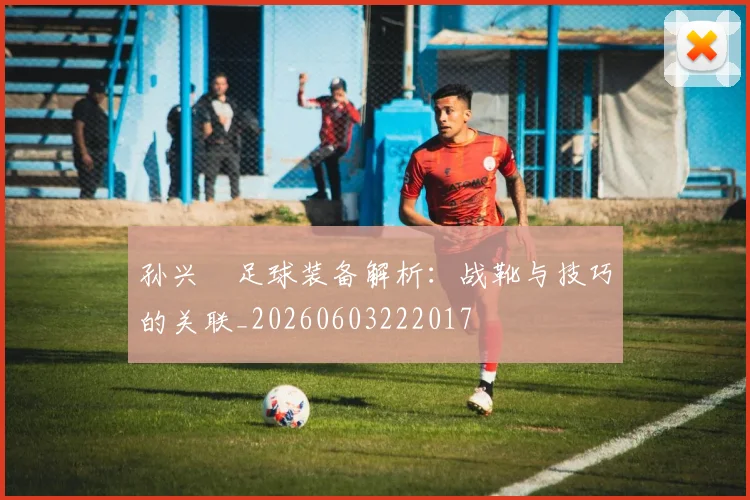 孙兴慜足球装备解析：战靴与技巧的关联_20260603222017