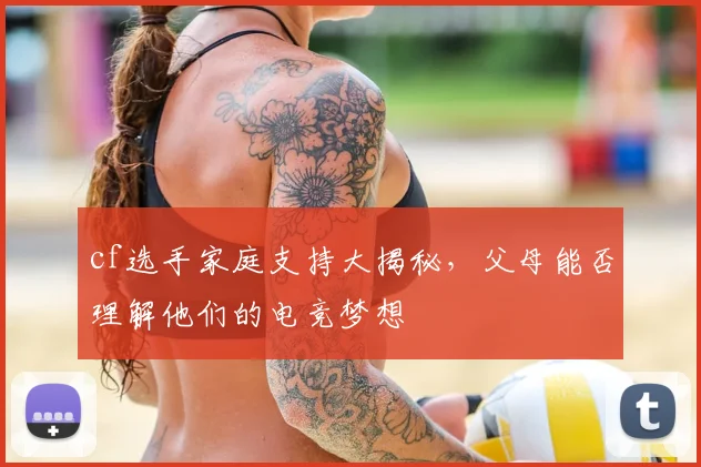 cf选手家庭支持大揭秘，父母能否理解他们的电竞梦想