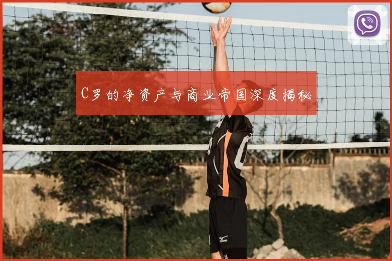 C罗的净资产与商业帝国深度揭秘