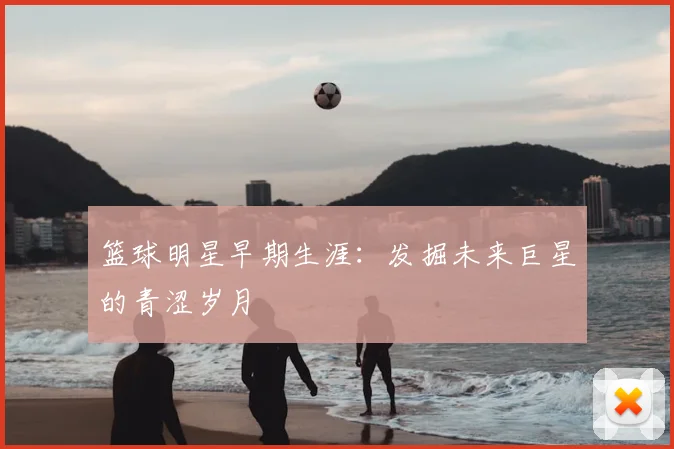 篮球明星早期生涯:发掘未来巨星的青涩岁月