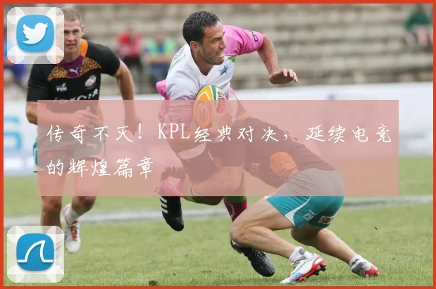 传奇不灭！KPL经典对决，延续电竞的辉煌篇章