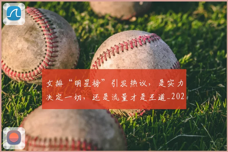 女排“明星榜”引发热议,是实力决定一切,还是流量才是王道_20260604144611_20260707022259